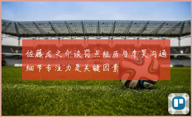 佐藤龙之介谈罚点经历与李昊沟通细节专注力是关键因素