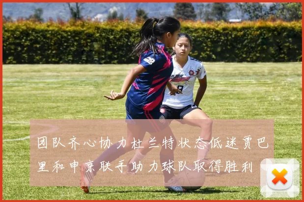 团队齐心协力杜兰特状态低迷贾巴里和申京联手助力球队取得胜利