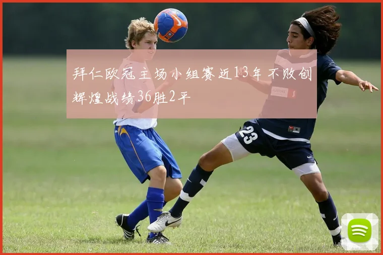 拜仁欧冠主场小组赛近13年不败创辉煌战绩36胜2平