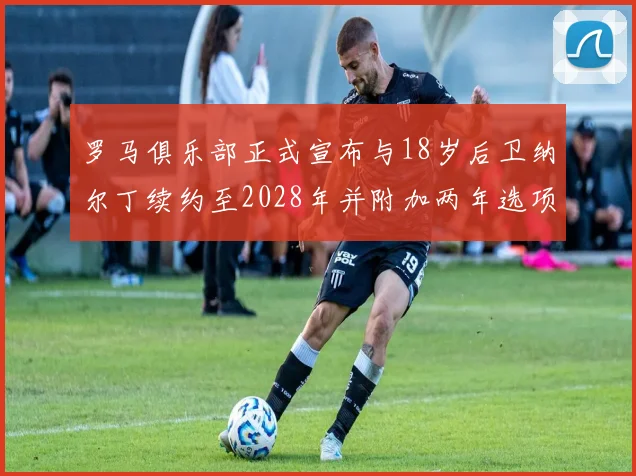 罗马俱乐部正式宣布与18岁后卫纳尔丁续约至2028年并附加两年选项