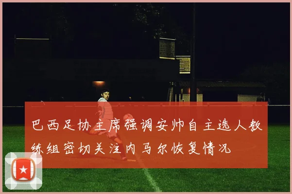 巴西足协主席强调安帅自主选人教练组密切关注内马尔恢复情况