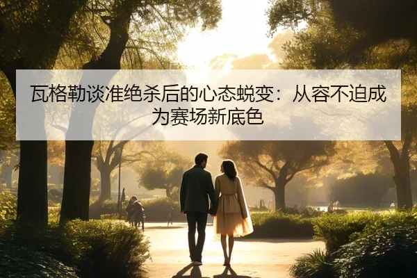 瓦格勒谈准绝杀后的心态蜕变:从容不迫成为赛场新底色